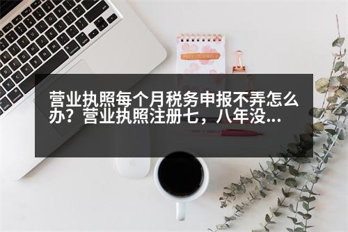 營業(yè)執(zhí)照每個月稅務申報不弄怎么辦？營業(yè)執(zhí)照注冊七，八年沒辦稅務登記怎么辦