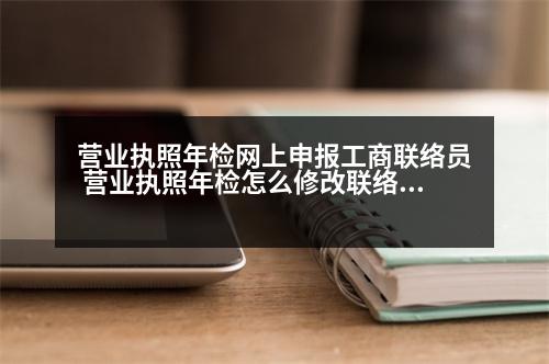 營(yíng)業(yè)執(zhí)照年檢網(wǎng)上申報(bào)工商聯(lián)絡(luò)員 營(yíng)業(yè)執(zhí)照年檢怎么修改聯(lián)絡(luò)員