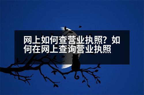 網(wǎng)上如何查營業(yè)執(zhí)照？如何在網(wǎng)上查詢營業(yè)執(zhí)照