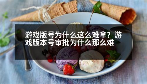 游戲版號(hào)為什么這么難拿？游戲版本號(hào)審批為什么那么難