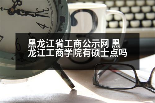 黑龍江省工商公示網(wǎng) 黑龍江工商學(xué)院有碩士點(diǎn)嗎