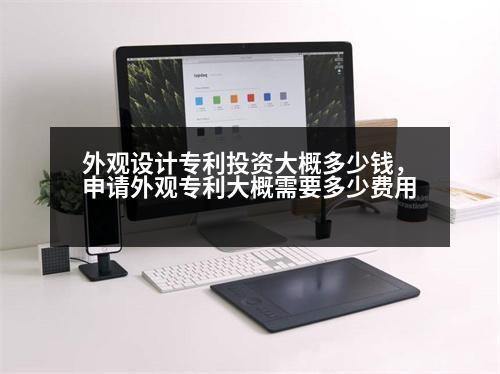 外觀設(shè)計(jì)專利投資大概多少錢，申請外觀專利大概需要多少費(fèi)用