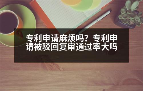 專利申請(qǐng)麻煩嗎？專利申請(qǐng)被駁回復(fù)審?fù)ㄟ^率大嗎