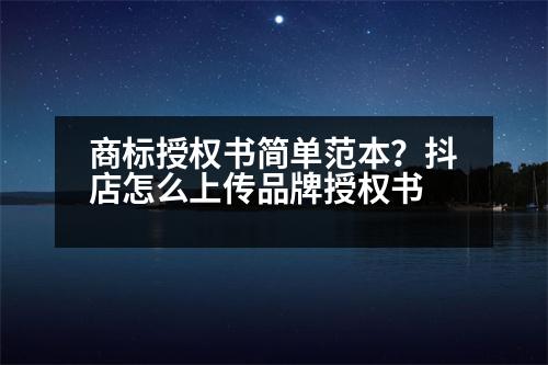 商標(biāo)授權(quán)書(shū)簡(jiǎn)單范本？抖店怎么上傳品牌授權(quán)書(shū)