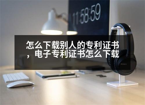 怎么下載別人的專利證書，電子專利證書怎么下載