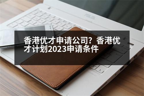 香港優(yōu)才申請(qǐng)公司？香港優(yōu)才計(jì)劃2023申請(qǐng)條件