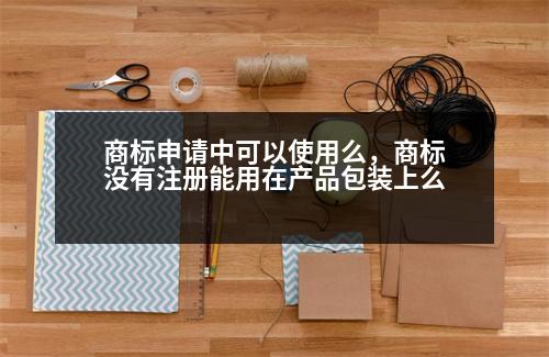 商標申請中可以使用么，商標沒有注冊能用在產(chǎn)品包裝上么