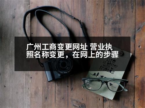 廣州工商變更網(wǎng)址 營業(yè)執(zhí)照名稱變更，在網(wǎng)上的步驟