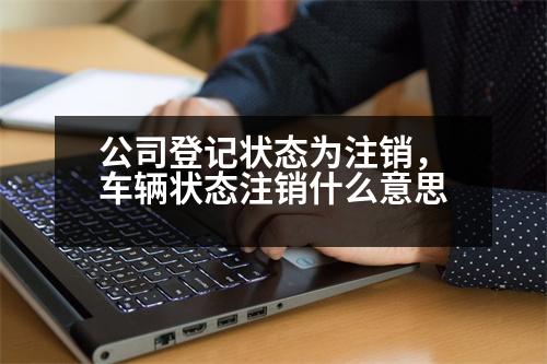 公司登記狀態(tài)為注銷，車輛狀態(tài)注銷什么意思