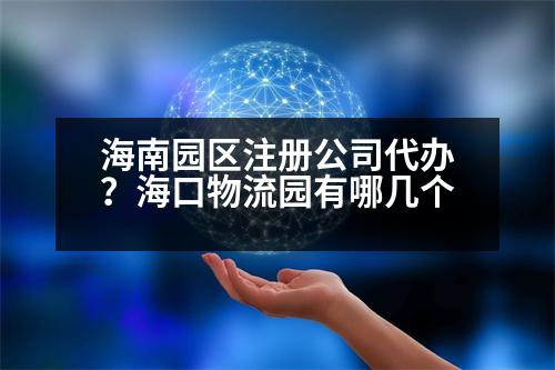 海南園區(qū)注冊(cè)公司代辦？?？谖锪鲌@有哪幾個(gè)